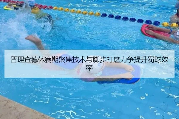 普理查德休赛期聚焦技术与脚步打磨力争提升罚球效率