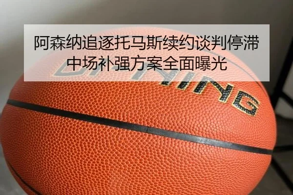 阿森纳追逐托马斯续约谈判停滞 中场补强方案全面曝光